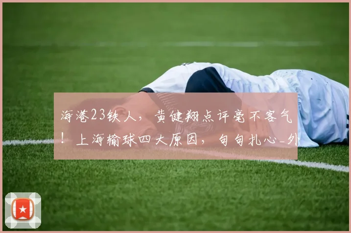 海港23铁人，黄健翔点评毫不客气！上海输球四大原因，句句扎心_外援_颜骏_防线