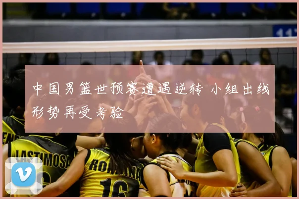 中国男篮世预赛遭遇逆转 小组出线形势再受考验