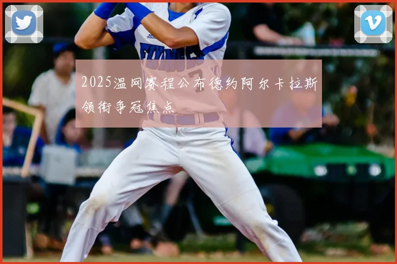 2025温网赛程公布德约阿尔卡拉斯领衔争冠焦点