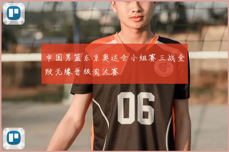 中国男篮东京奥运会小组赛三战全败无缘晋级淘汰赛