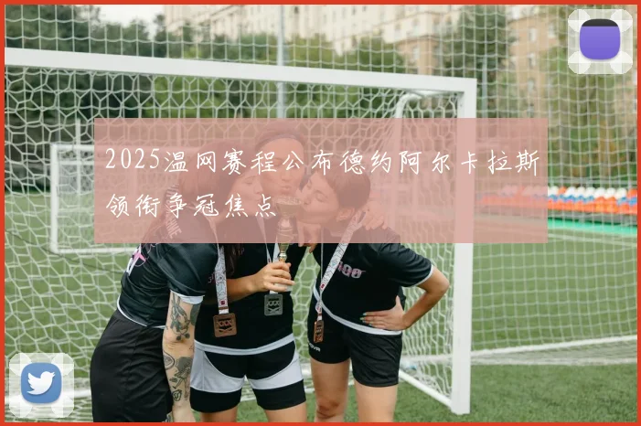 2025温网赛程公布德约阿尔卡拉斯领衔争冠焦点