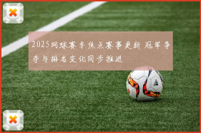 2025网球赛季焦点赛事更新 冠军争夺与排名变化同步推进