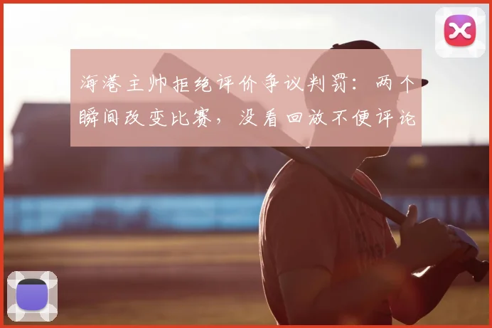 海港主帅拒绝评价争议判罚:两个瞬间改变比赛,没看回放不便评论