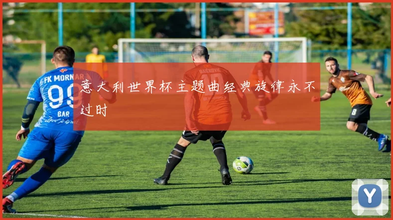 意大利世界杯主题曲经典旋律永不过时