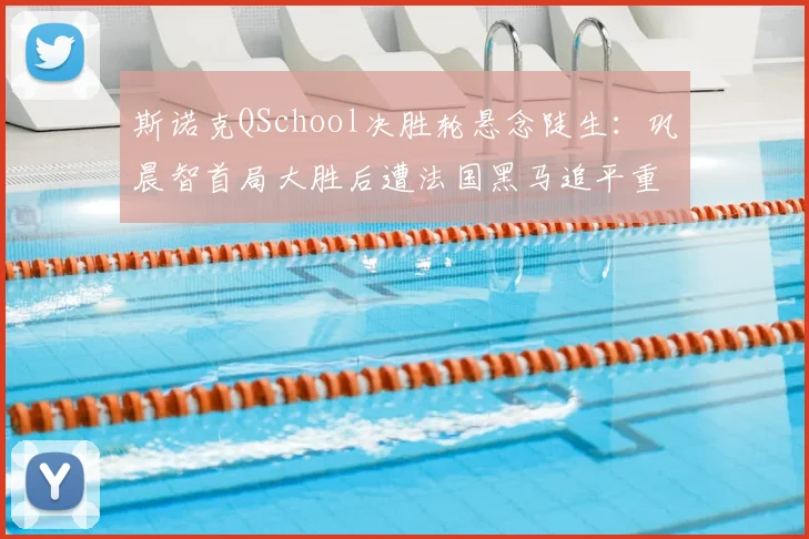 斯诺克QSchool决胜轮悬念陡生：巩晨智首局大胜后遭法国黑马追平重返职业只差一步
