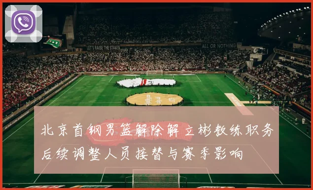 北京首钢男篮解除解立彬教练职务后续调整人员接替与赛季影响