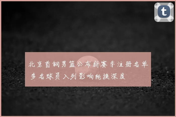 北京首钢男篮公布新赛季注册名单 多名球员入列影响轮换深度