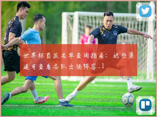 世界杯首发名单查询指南：这些渠道可查看各队出场阵容_1