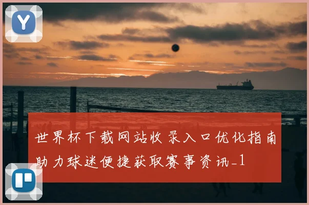 世界杯下载网站收录入口优化指南助力球迷便捷获取赛事资讯_1