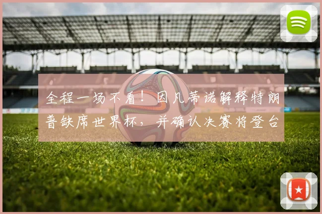 全程一场不看！因凡蒂诺解释特朗普缺席世界杯，并确认决赛将登台颁奖