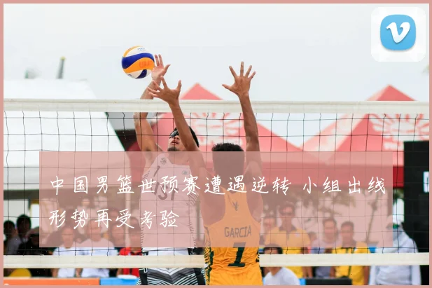 中国男篮世预赛遭遇逆转 小组出线形势再受考验