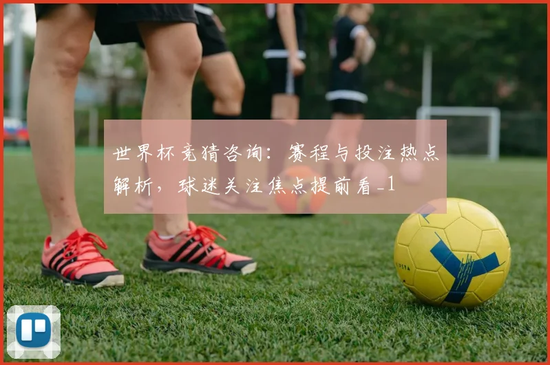 世界杯竞猜咨询:赛程与投注热点解析,球迷关注焦点提前看_1