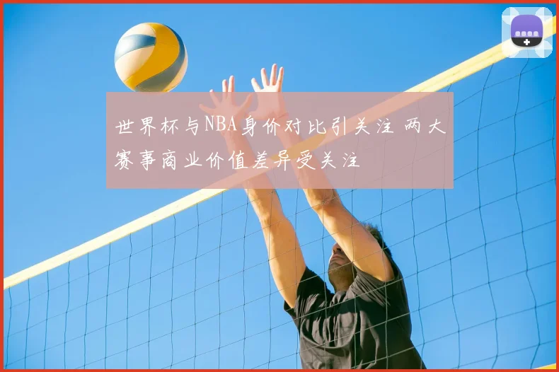 世界杯与NBA身价对比引关注 两大赛事商业价值差异受关注
