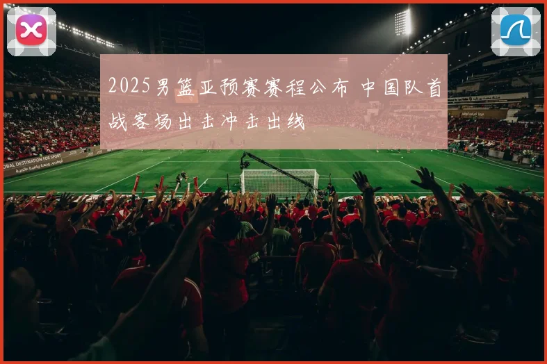 2025男篮亚预赛赛程公布 中国队首战客场出击冲击出线