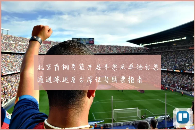 北京首钢男篮开启季票及单场订票通道球迷看台席位与购票指南