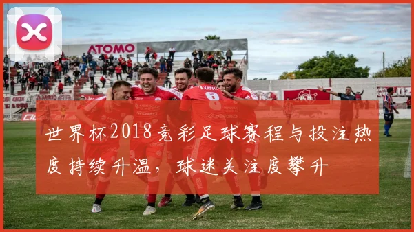 世界杯2018竞彩足球赛程与投注热度持续升温，球迷关注度攀升