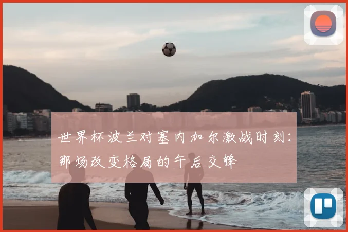 世界杯波兰对塞内加尔激战时刻：那场改变格局的午后交锋