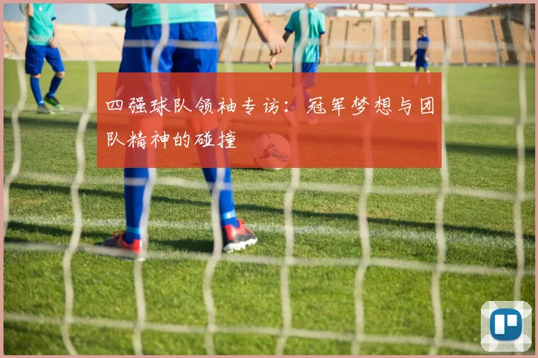 四强球队领袖专访：冠军梦想与团队精神的碰撞