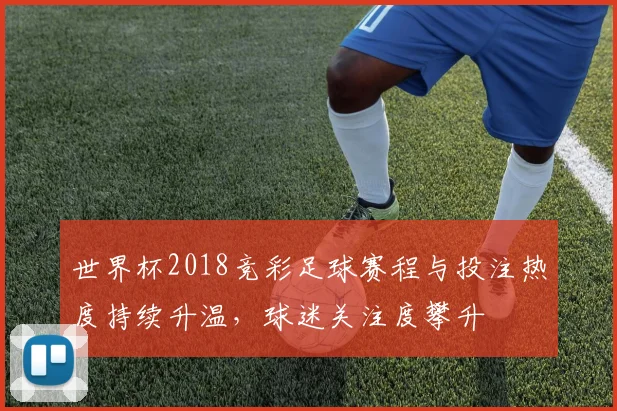 世界杯2018竞彩足球赛程与投注热度持续升温，球迷关注度攀升