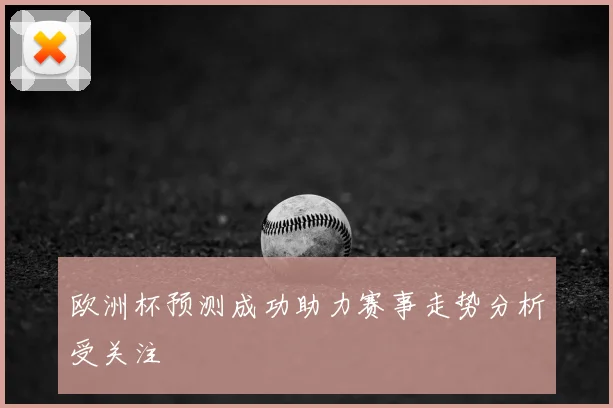 欧洲杯预测成功助力赛事走势分析受关注