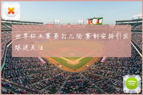 世界杯决赛要打几场 赛制安排引发球迷关注