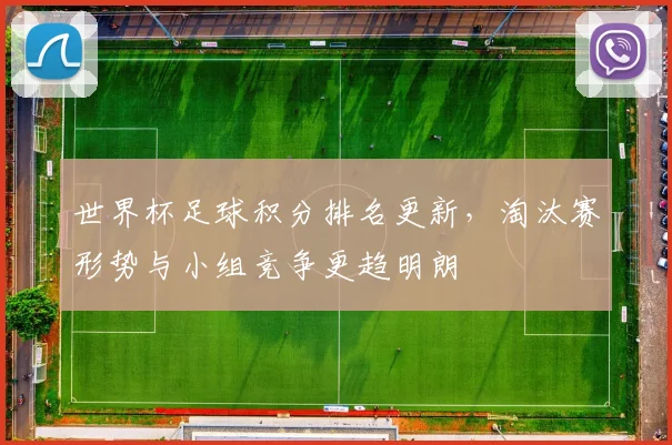 世界杯足球积分排名更新，淘汰赛形势与小组竞争更趋明朗