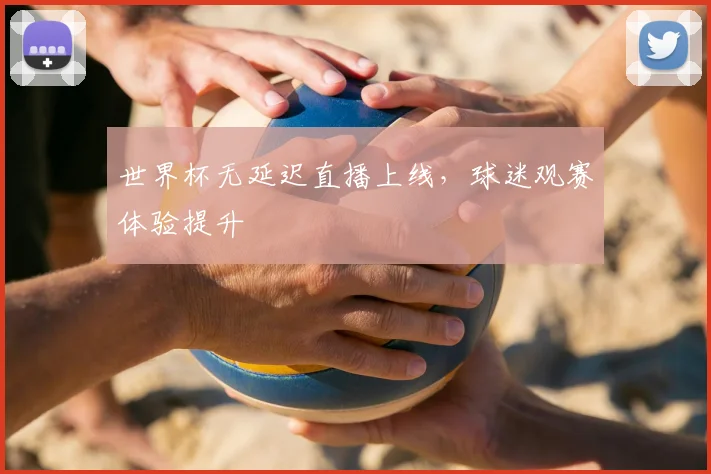世界杯无延迟直播上线，球迷观赛体验提升