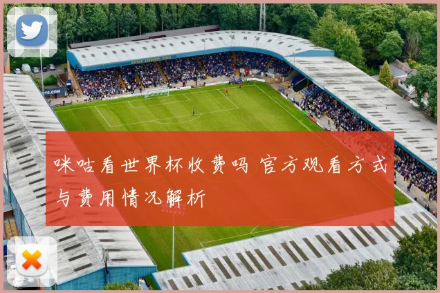 咪咕看世界杯收费吗 官方观看方式与费用情况解析