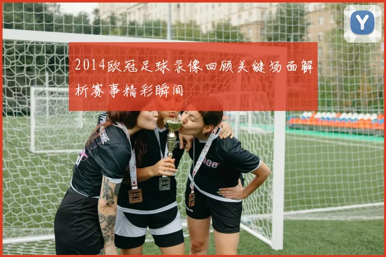 2014欧冠足球录像回顾关键场面解析赛事精彩瞬间