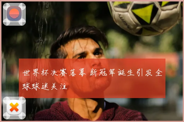 世界杯决赛落幕 新冠军诞生引发全球球迷关注