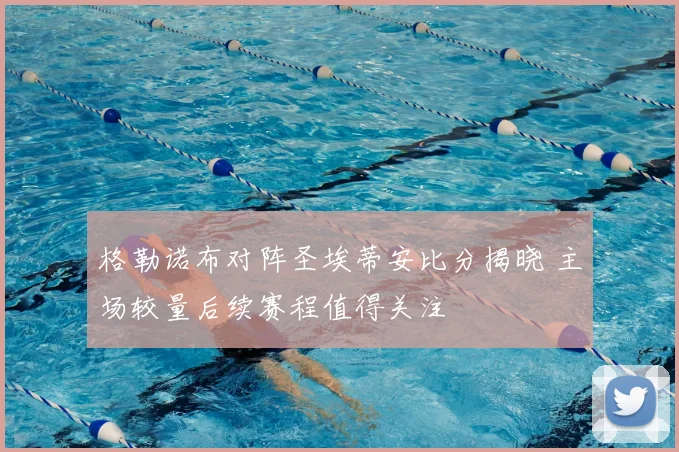 格勒诺布对阵圣埃蒂安比分揭晓 主场较量后续赛程值得关注