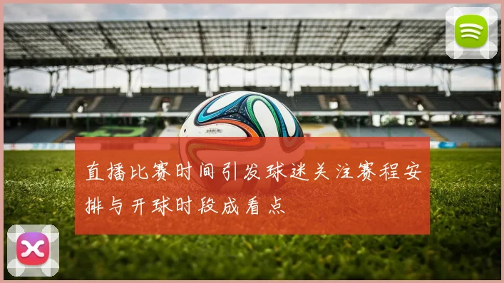 直播比赛时间引发球迷关注赛程安排与开球时段成看点