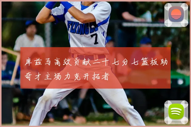 库兹马高效贡献二十七分七篮板助奇才主场力克开拓者