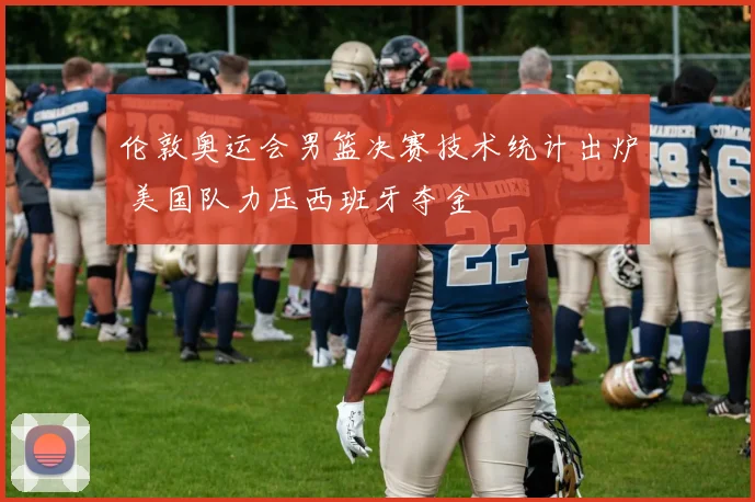 伦敦奥运会男篮决赛技术统计出炉 美国队力压西班牙夺金