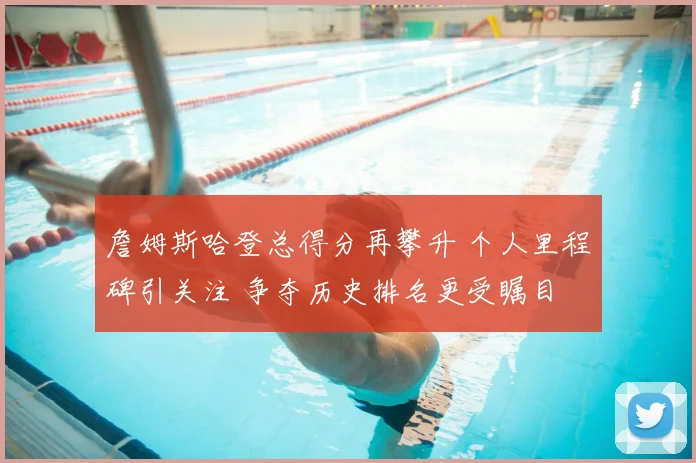 詹姆斯哈登总得分再攀升 个人里程碑引关注 争夺历史排名更受瞩目