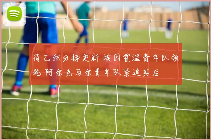 荷乙积分榜更新 埃因霍温青年队领跑 阿尔克马尔青年队紧追其后