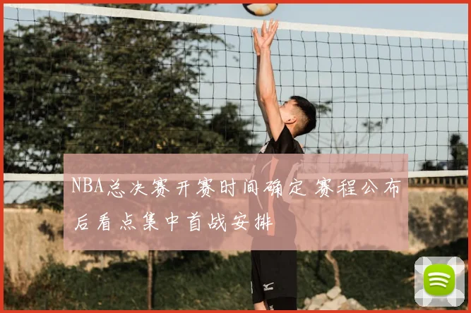 NBA总决赛开赛时间确定 赛程公布后看点集中首战安排