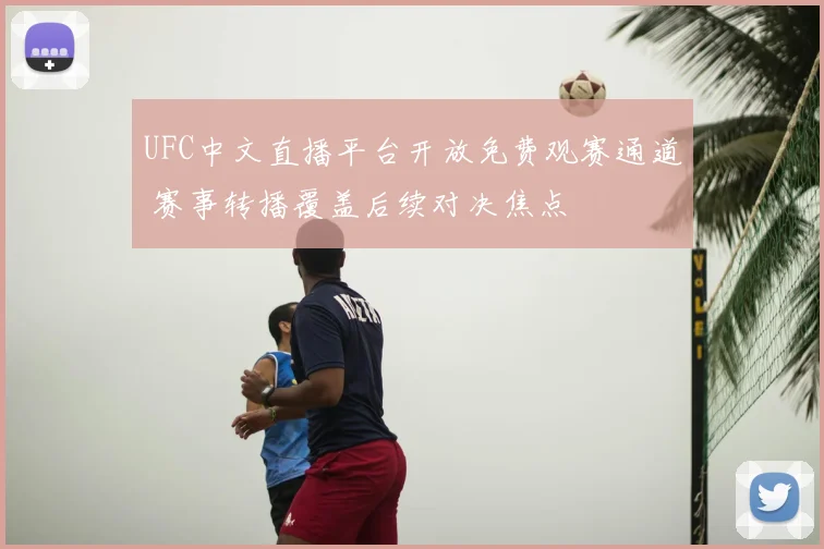 UFC中文直播平台开放免费观赛通道 赛事转播覆盖后续对决焦点