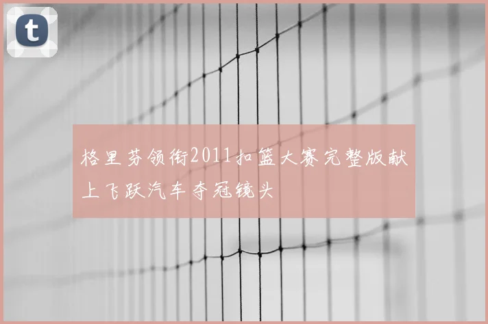格里芬领衔2011扣篮大赛完整版献上飞跃汽车夺冠镜头