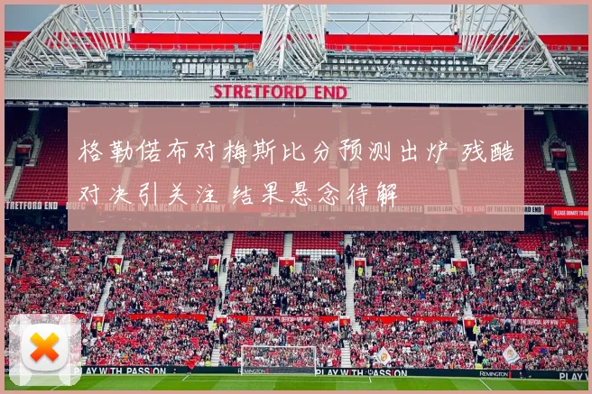格勒偌布对梅斯比分预测出炉 残酷对决引关注 结果悬念待解