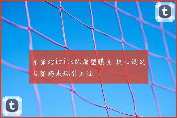 东京spirits队原型曝光 核心设定与赛场表现引关注