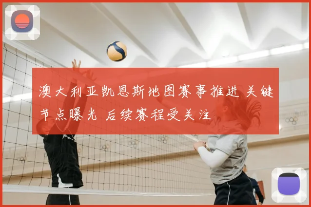 澳大利亚凯恩斯地图赛事推进 关键节点曝光 后续赛程受关注