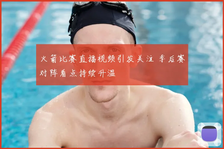 火箭比赛直播视频引发关注 季后赛对阵看点持续升温