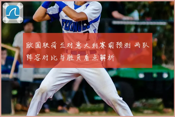 欧国联荷兰对意大利赛前预测 两队阵容对比与胜负看点解析