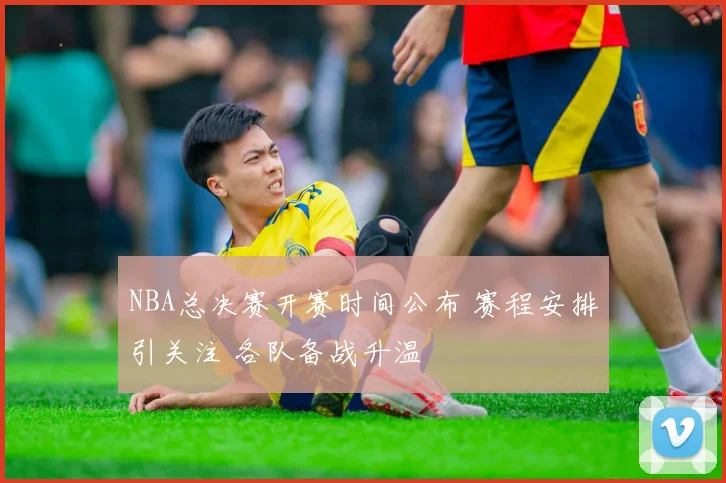 NBA总决赛开赛时间公布 赛程安排引关注 各队备战升温