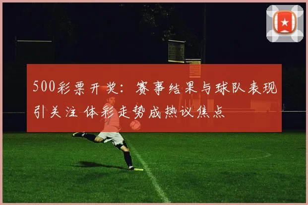 500彩票开奖：赛事结果与球队表现引关注 体彩走势成热议焦点