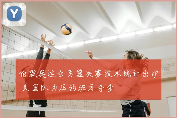 伦敦奥运会男篮决赛技术统计出炉 美国队力压西班牙夺金