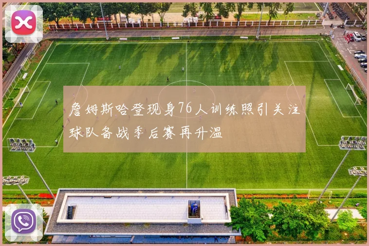 詹姆斯哈登现身76人训练照引关注球队备战季后赛再升温
