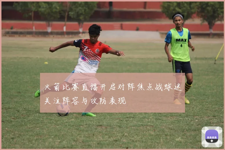 火箭比赛直播开启对阵焦点战球迷关注阵容与攻防表现