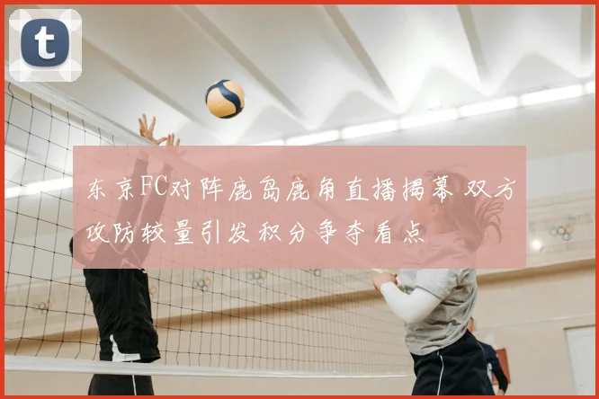 东京FC对阵鹿岛鹿角直播揭幕 双方攻防较量引发积分争夺看点